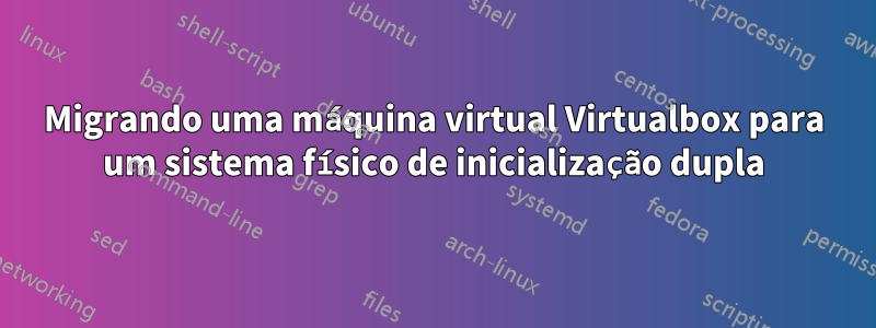 Migrando uma máquina virtual Virtualbox para um sistema físico de inicialização dupla