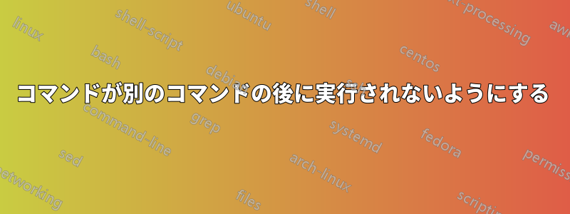 コマンドが別のコマンドの後に実行されないようにする