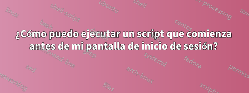 ¿Cómo puedo ejecutar un script que comienza antes de mi pantalla de inicio de sesión?