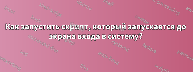 Как запустить скрипт, который запускается до экрана входа в систему?