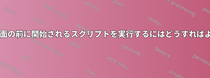 ログイン画面の前に開始されるスクリプトを実行するにはどうすればよいですか?