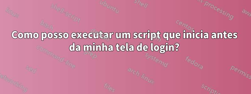 Como posso executar um script que inicia antes da minha tela de login?