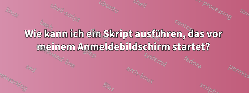 Wie kann ich ein Skript ausführen, das vor meinem Anmeldebildschirm startet?