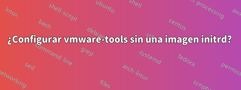 ¿Configurar vmware-tools sin una imagen initrd?