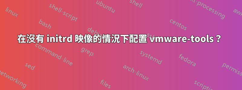 在沒有 initrd 映像的情況下配置 vmware-tools？