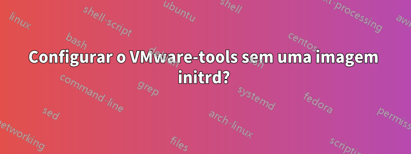 Configurar o VMware-tools sem uma imagem initrd?