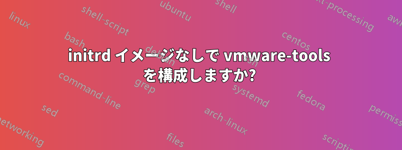 initrd イメージなしで vmware-tools を構成しますか?