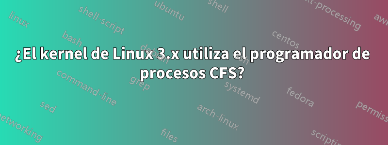 ¿El kernel de Linux 3.x utiliza el programador de procesos CFS?