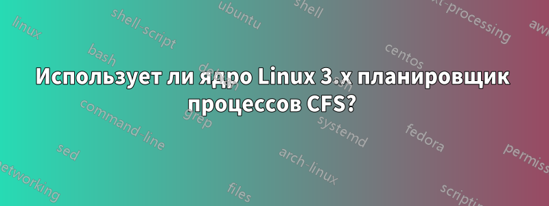 Использует ли ядро ​​Linux 3.x планировщик процессов CFS?