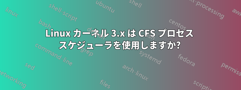 Linux カーネル 3.x は CFS プロセス スケジューラを使用しますか?