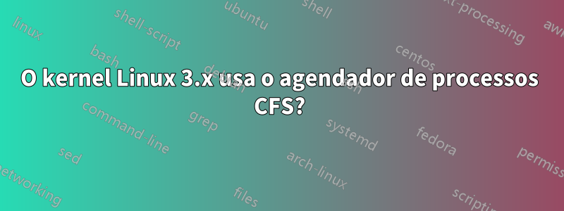 O kernel Linux 3.x usa o agendador de processos CFS?