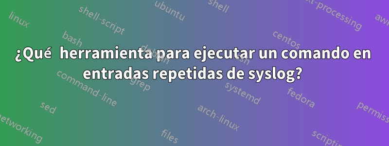 ¿Qué herramienta para ejecutar un comando en entradas repetidas de syslog?