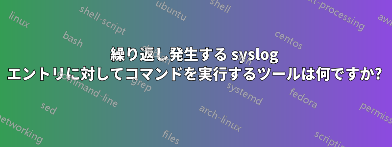 繰り返し発生する syslog エントリに対してコマンドを実行するツールは何ですか?