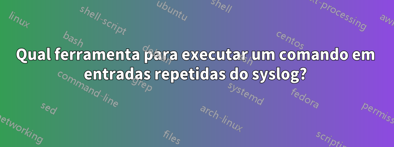 Qual ferramenta para executar um comando em entradas repetidas do syslog?