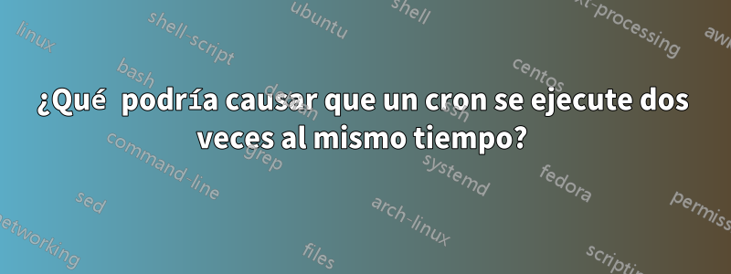 ¿Qué podría causar que un cron se ejecute dos veces al mismo tiempo?