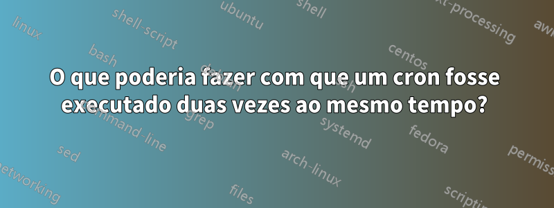 O que poderia fazer com que um cron fosse executado duas vezes ao mesmo tempo?