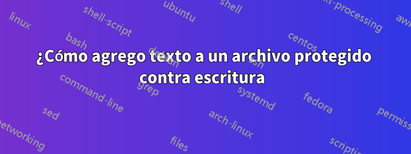 ¿Cómo agrego texto a un archivo protegido contra escritura 