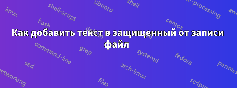 Как добавить текст в защищенный от записи файл 