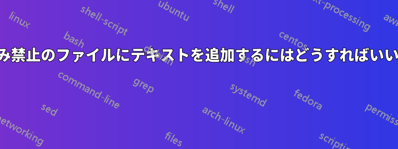 書き込み禁止のファイルにテキストを追加するにはどうすればいいですか 