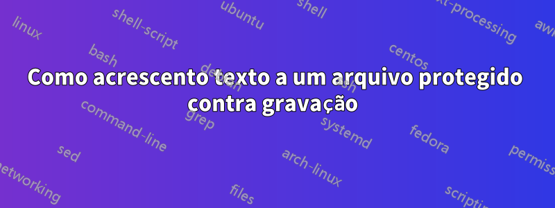 Como acrescento texto a um arquivo protegido contra gravação 