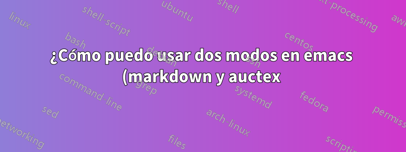 ¿Cómo puedo usar dos modos en emacs (markdown y auctex)?