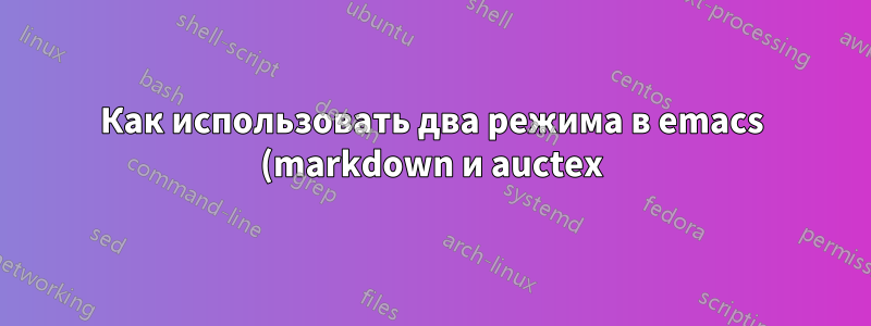 Как использовать два режима в emacs (markdown и auctex)?