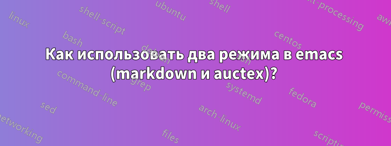 Как использовать два режима в emacs (markdown и auctex)?