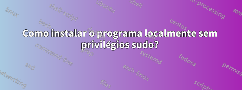 Como instalar o programa localmente sem privilégios sudo?