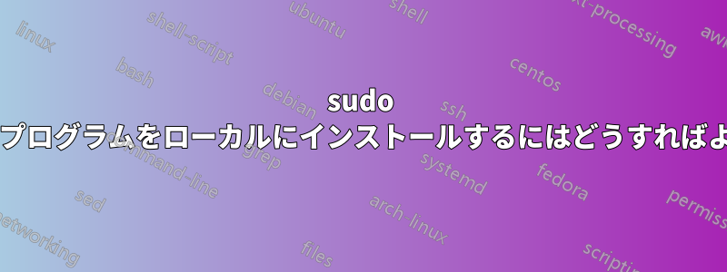 sudo 権限なしでプログラムをローカルにインストールするにはどうすればよいですか?