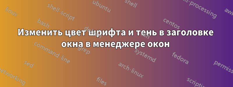 Изменить цвет шрифта и тень в заголовке окна в менеджере окон