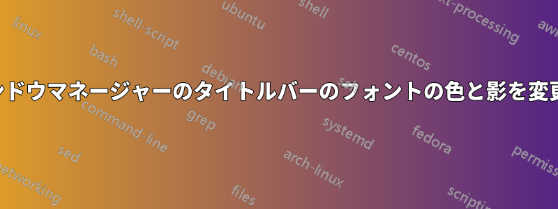 ウィンドウマネージャーのタイトルバーのフォントの色と影を変更する