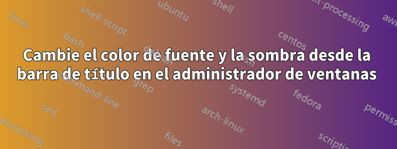 Cambie el color de fuente y la sombra desde la barra de título en el administrador de ventanas