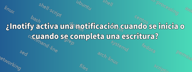 ¿Inotify activa una notificación cuando se inicia o cuando se completa una escritura?