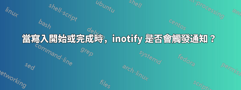 當寫入開始或完成時，inotify 是否會觸發通知？