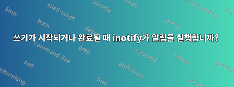 쓰기가 시작되거나 완료될 때 inotify가 알림을 실행합니까?