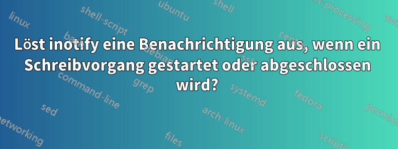 Löst inotify eine Benachrichtigung aus, wenn ein Schreibvorgang gestartet oder abgeschlossen wird?