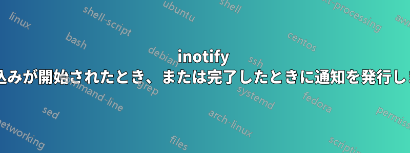 inotify は書き込みが開始されたとき、または完了したときに通知を発行しますか?