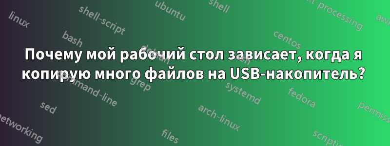 Почему мой рабочий стол зависает, когда я копирую много файлов на USB-накопитель?