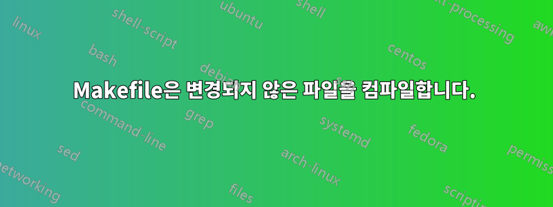 Makefile은 변경되지 않은 파일을 컴파일합니다.