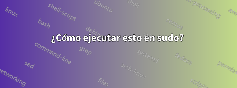 ¿Cómo ejecutar esto en sudo?