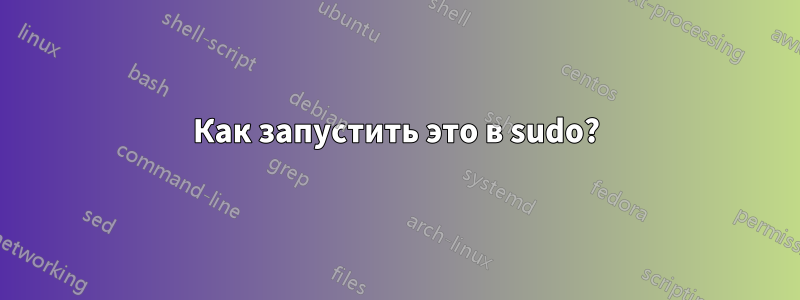 Как запустить это в sudo?