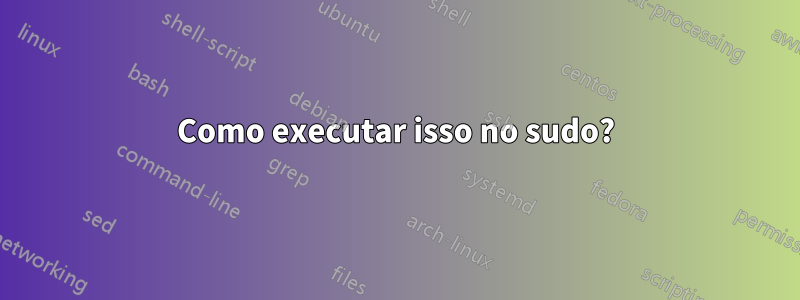 Como executar isso no sudo?