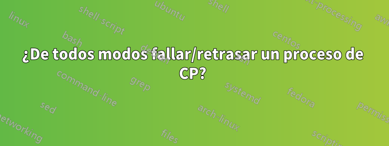 ¿De todos modos fallar/retrasar un proceso de CP?