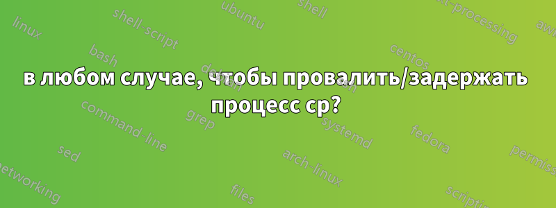 в любом случае, чтобы провалить/задержать процесс cp?