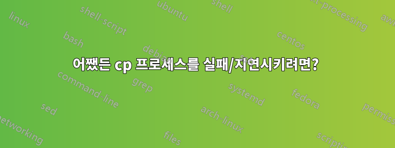 어쨌든 cp 프로세스를 실패/지연시키려면?