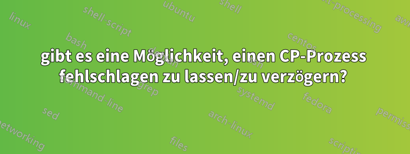 gibt es eine Möglichkeit, einen CP-Prozess fehlschlagen zu lassen/zu verzögern?