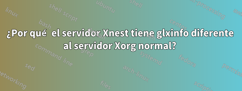 ¿Por qué el servidor Xnest tiene glxinfo diferente al servidor Xorg normal?