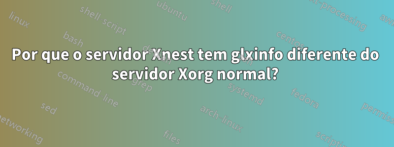 Por que o servidor Xnest tem glxinfo diferente do servidor Xorg normal?