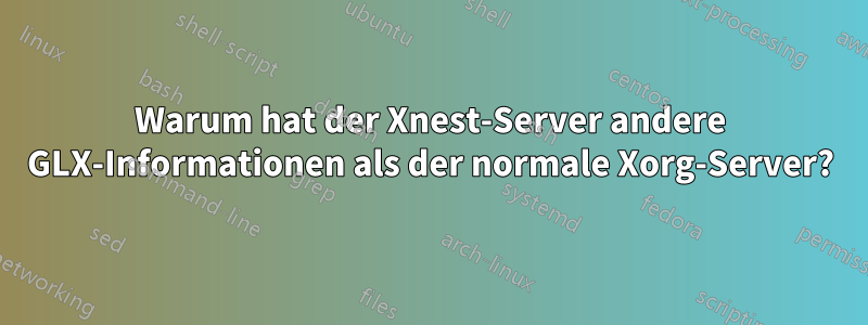 Warum hat der Xnest-Server andere GLX-Informationen als der normale Xorg-Server?