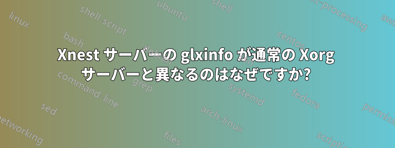 Xnest サーバーの glxinfo が通常の Xorg サーバーと異なるのはなぜですか?